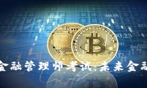 全面解析区块链金融管理师考试：未来金融科技的必备资格
