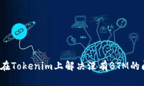 如何在Tokenim上解决没有BTM的问题？