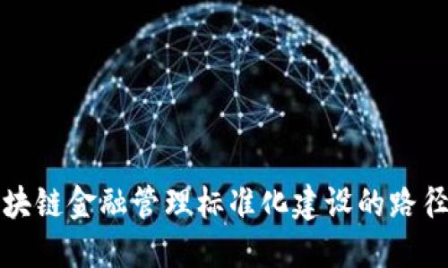 推动区块链金融管理标准化建设的路径与实践
