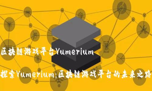 区块链游戏平台Yumerium

探索Yumerium：区块链游戏平台的未来之路