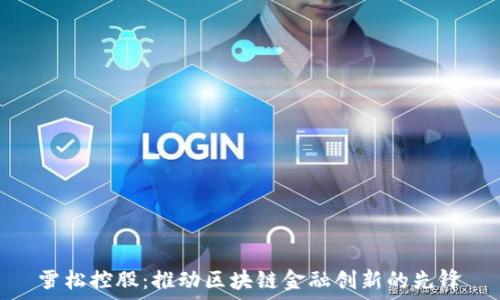   
雪松控股：推动区块链金融创新的先锋