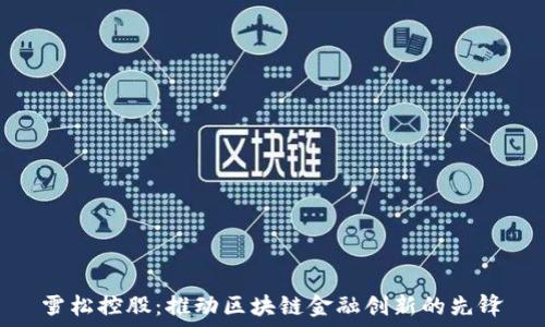   
雪松控股：推动区块链金融创新的先锋