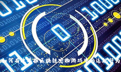 如何有效举报区块链宠物游戏中的违规行为