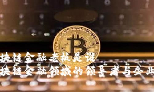 区块链金融老板是谁
区块链金融领域的领导者与企业家
