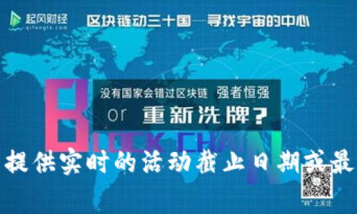 很抱歉，我无法提供实时的活动截止日期或最新的事件信息。