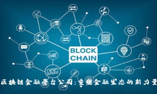 区块链金融平台公司：重塑金融生态的新力量