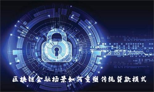  区块链金融场景如何重塑传统贷款模式