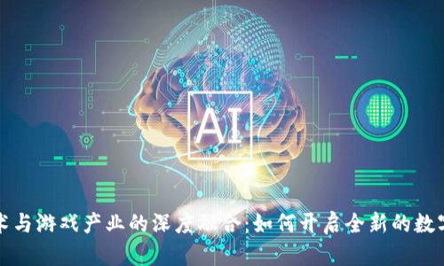 区块链技术与游戏产业的深度融合：如何开启全新的数字娱乐时代
