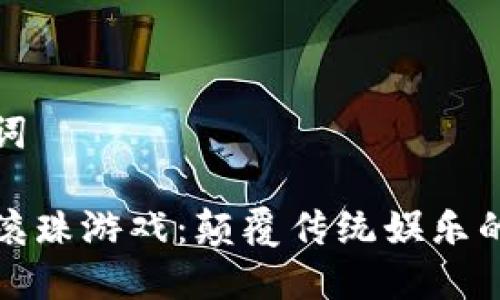 和关键词

区块链滚珠游戏：颠覆传统娱乐的新方式