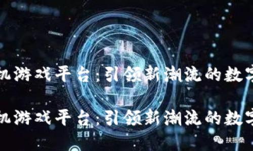 区块链手机游戏平台：引领新潮流的数字娱乐革命

区块链手机游戏平台：引领新潮流的数字娱乐革命