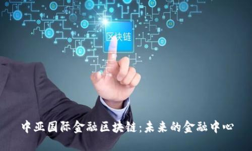 中亚国际金融区块链：未来的金融中心