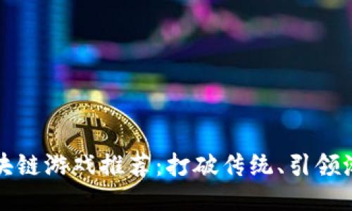 2023年6月份区块链游戏推荐：打破传统、引领潮流的游戏新体验