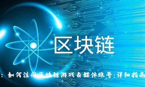 : 如何注册区块链游戏自媒体账号：详细指南