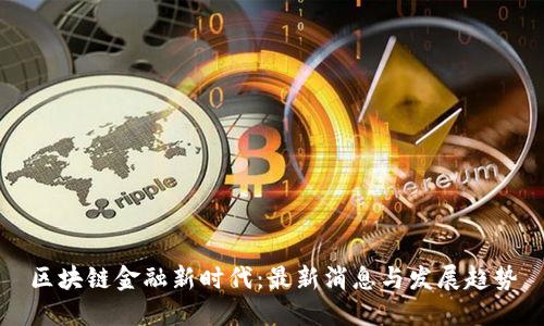区块链金融新时代：最新消息与发展趋势