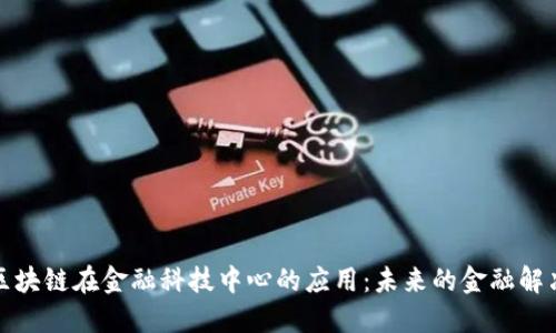 探索区块链在金融科技中心的应用：未来的金融解决方案