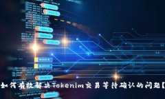 如何有效解决Tokenim交易等待确认的问题？