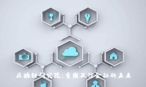 区块链研究院：重塑互信金融的未来