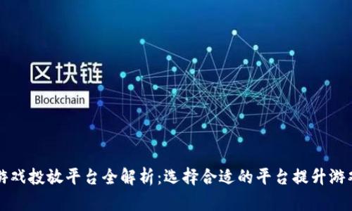 区块链游戏投放平台全解析：选择合适的平台提升游戏成功率