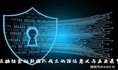区块链金融新团队成立的深远意义与未来展望