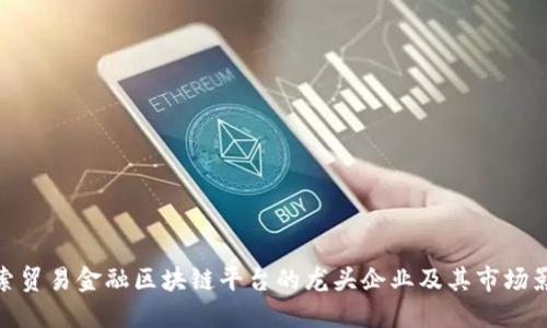 探索贸易金融区块链平台的龙头企业及其市场影响