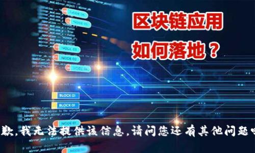 抱歉，我无法提供该信息。请问您还有其他问题吗？