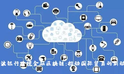 宁波银行跨境金融区块链：推动国际贸易的新动力