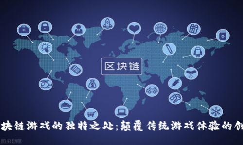 区块链游戏的独特之处：颠覆传统游戏体验的创新