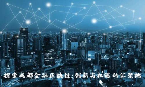 探索成都金融区块链：创新与机遇的汇聚地