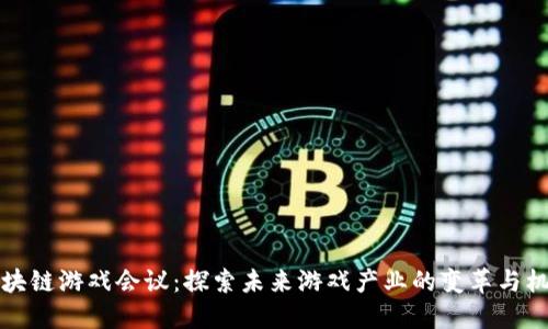 区块链游戏会议：探索未来游戏产业的变革与机遇