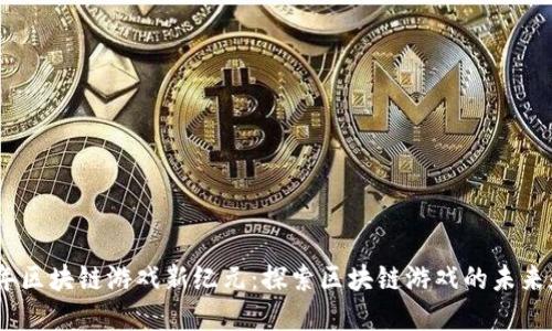 2023年区块链游戏新纪元:探索区块链游戏的未来和机会