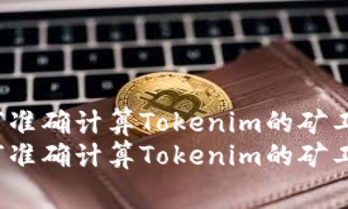 如何准确计算Tokenim的矿工费？
如何准确计算Tokenim的矿工费？