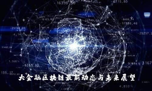 大金融区块链最新动态与未来展望