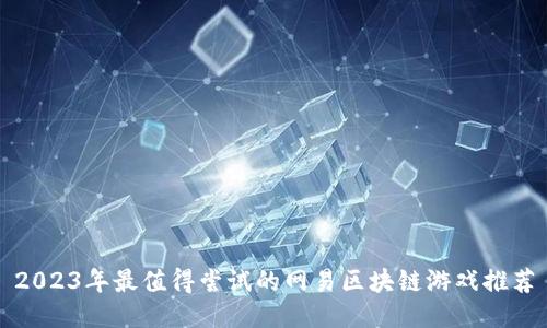 2023年最值得尝试的网易区块链游戏推荐