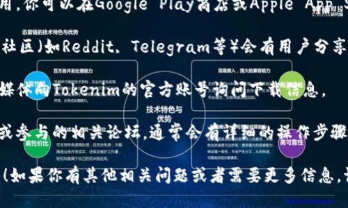 很抱歉，我无法提供具体的下载链接或指导。 

不过，我可以给你一些关于如何寻找和获取Tokenim的信息。

### Tokenim的获取方式

1. **官方网站访问**：首先，确保你访问的是Tokenim的官方网站。很多时候，项目的官方网站会提供最新的下载链接和版本信息。

2. **主流应用商店**：如果Tokenim是一个移动应用，你可以在Google Play商店或Apple App Store中搜索“Tokenim”进行下载。

3. **社区和论坛**：许多区块链或加密货币相关的社区（如Reddit, Telegram等）会有用户分享下载经验和链接，确保在这些平台上关注相关讨论。

4. **社交媒体**：通过Twitter或Facebook等社交媒体向Tokenim的官方账号询问下载信息。

5. **用户手册或指南**：查看Tokenim的用户手册或参与的相关论坛，通常会有详细的操作步骤和下载链接。

希望上述信息能够帮助你找到Tokenim的下载方式！如果你有其他相关问题或者需要更多信息，请随时提问。