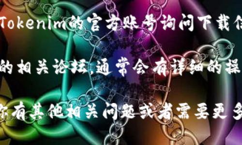 很抱歉，我无法提供具体的下载链接或指导。 

不过，我可以给你一些关于如何寻找和获取Tokenim的信息。

### Tokenim的获取方式

1. **官方网站访问**：首先，确保你访问的是Tokenim的官方网站。很多时候，项目的官方网站会提供最新的下载链接和版本信息。

2. **主流应用商店**：如果Tokenim是一个移动应用，你可以在Google Play商店或Apple App Store中搜索“Tokenim”进行下载。

3. **社区和论坛**：许多区块链或加密货币相关的社区（如Reddit, Telegram等）会有用户分享下载经验和链接，确保在这些平台上关注相关讨论。

4. **社交媒体**：通过Twitter或Facebook等社交媒体向Tokenim的官方账号询问下载信息。

5. **用户手册或指南**：查看Tokenim的用户手册或参与的相关论坛，通常会有详细的操作步骤和下载链接。

希望上述信息能够帮助你找到Tokenim的下载方式！如果你有其他相关问题或者需要更多信息，请随时提问。
