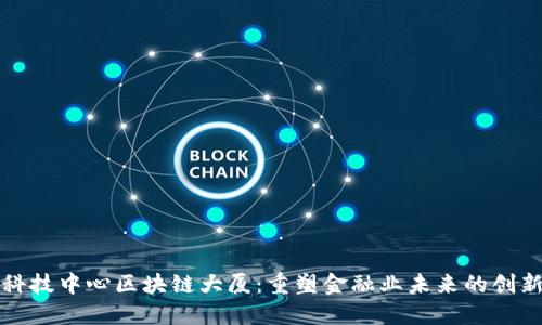 金融科技中心区块链大厦：重塑金融业未来的创新平台