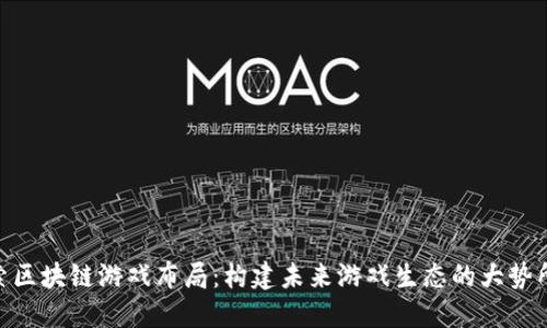 探索区块链游戏布局：构建未来游戏生态的大势所趋