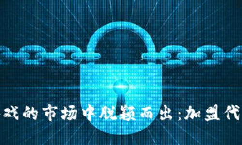 如何在区块链游戏的市场中脱颖而出：加盟代理的挑战与机遇