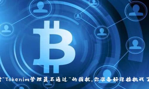 面对“Tokenim管理员不通过”的困扰，你准备好迎接挑战了吗？