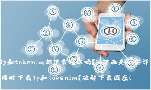 针对您的问题，“Tp和tokenim都下载可以吗？”，下面是一些详细的解答和理解。

### 是否可以同时下载Tp和Tokenim？破解下载困惑！