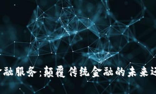 区块链金融服务：颠覆传统金融的未来还是噱头？