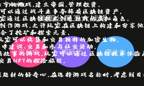 以下是一些可能有趣的区块链游戏名称，旨在吸引玩家的注意：

1. **CryptoQuest** - 一个冒险类游戏，玩家可以在区块链世界中探索和战斗。
2. **Token Tycoon** - 让你体验成为加密货币大亨的游戏，建立帝国，管理投资。
3. **Battle for Blocks** - 在这个游戏中，玩家可以通过战斗来争夺稀有区块链资产。
4. **Avatar of Chains** - 角色扮演类游戏，玩家通过区块链技术创造独特的虚拟角色。
5. **Decentralized Dreams** - 一个沙盒式的创作游戏，允许玩家在区块链上构建和分享他们的梦想世界。
6. **Mystic Mining** - 挖掘神秘矿石的冒险，结合了挖矿和探索元素。
7. **CryptoCreatures** - 养成和战斗的游戏，玩家可以收集和交易独特的加密生物。
8. **Blocktopia** - 一个虚拟世界，玩家可以在其中建设、交易和参与社交活动。
9. **Chain of Legends** - 一个基于历史和神话故事的游戏，玩家可以通过区块链技术体验历史。
10. **NFT Expedition** - 玩家踏上一场收集和交易NFT的探险旅程。

这些名字可以激发玩家的想象力，并引发他们对游戏题材的好奇心。在选择游戏名称时，考虑到目标玩家群体的偏好和市场趋势会是一个不错的方向。