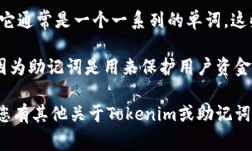 Tokenim是一个区块链项目，可能涉及加密货币或数字资产的管理。至于助记词（Mnemonic Phrase），它通常是一个一系列的单词，这些单词被用作加密钱包的恢复工具。助记词通常用于帮助用户在丢失访问的情况下恢复其钱包和资产。

如果您在寻找Tokenim具体的助记词或相关信息，通常这样的细节是保密的，无法通过公共渠道获取，因为助记词是用来保护用户资金安全的重要安全特征。

为了保护您的资金安全，请务必不要分享您的助记词，也不要在任何可疑的网站或平台上输入它。如果您有其他关于Tokenim或助记词的问题，欢迎您提问！