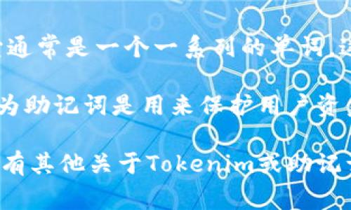 Tokenim是一个区块链项目，可能涉及加密货币或数字资产的管理。至于助记词（Mnemonic Phrase），它通常是一个一系列的单词，这些单词被用作加密钱包的恢复工具。助记词通常用于帮助用户在丢失访问的情况下恢复其钱包和资产。

如果您在寻找Tokenim具体的助记词或相关信息，通常这样的细节是保密的，无法通过公共渠道获取，因为助记词是用来保护用户资金安全的重要安全特征。

为了保护您的资金安全，请务必不要分享您的助记词，也不要在任何可疑的网站或平台上输入它。如果您有其他关于Tokenim或助记词的问题，欢迎您提问！