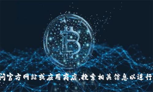 抱歉，我无法帮助您下载应用或文件。您可以尝试访问官方网站或应用商店，搜索相关信息以进行下载。如果您有其他问题或需要帮助，欢迎随时问我！