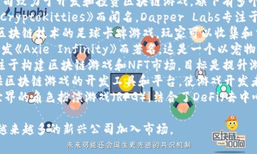 区块链游戏公司有很多，以下是一些知名的区块链游戏公司名称：

1. **Animoca Brands** - 该公司致力于开发和投资区块链游戏，旗下有多个受欢迎的NFT游戏。
2. **Dapper Labs** - 以开发《CryptoKitties》而闻名，Dapper Labs专注于创造基于区块链的游戏和体验。
3. **Sorare** - 这是一款基于区块链技术的足球卡牌游戏，玩家可以收集和交易数字足球卡。
4. **Sky Mavis** - 该公司以开发《Axie Infinity》而著名，这是一个以宠物为主题的区块链游戏。
5. **Immutable** - 该公司专注于构建区块链游戏和NFT市场，目标是提升游戏的数字资产管理。
6. **Enjin** - Enjin专注于提供区块链游戏的开发工具和平台，使游戏开发者能够轻松创建基于区块链的内容。
7. **Illuvium** - 是一个开放世界的角色扮演游戏（RPG），结合了DeFi（去中心化金融）元素。

块链游戏行业持续发展，可能还有越来越多的新兴公司加入市场。