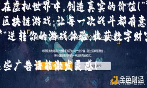 以下是一些区块链游戏的简短霸气广告语：

1. **“游戏不再是虚拟，财富触手可及！”**
2. **“您的游戏，您的资产，完全掌控！”**
3. **“玩游戏，赚资产，改变命运！”**
4. **“区块链加持，游戏新纪元来袭！”**
5. **“打破传统，游戏世界由你掌控！”**
6. **“每一场战斗，都是财富的争夺！”**
7. **“不只是游戏，还是投资的未来！”**
8. **“在虚拟世界中，创造真实的价值！”**
9. **“区块链游戏：让每一次战斗都有意义！”**
10. **“逆转你的游戏体验，收获数字财富！”**

希望这些广告语能激发灵感！