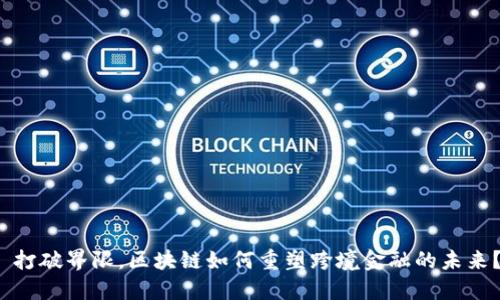 打破界限，区块链如何重塑跨境金融的未来？