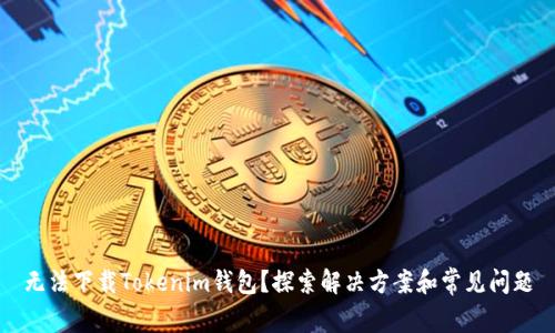 无法下载Tokenim钱包？探索解决方案和常见问题