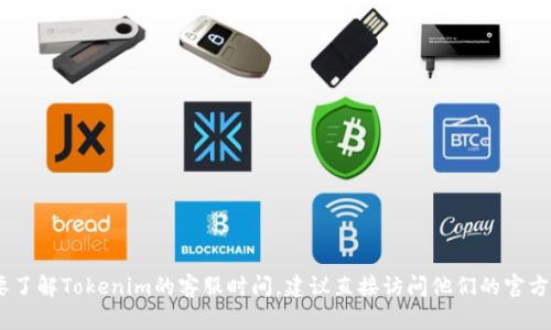 很抱歉，我无法提供关于实时信息或特定公司的客服时间。如果你需要了解Tokenim的客服时间，建议直接访问他们的官方网站或查看他们的社交媒体页面以获取最新的服务时间和联系方式。